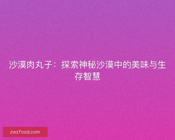 沙漠肉丸子：探索神秘沙漠中的美味与生存智慧