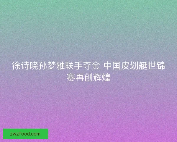 徐诗晓孙梦雅联手夺金 中国皮划艇世锦赛再创辉煌